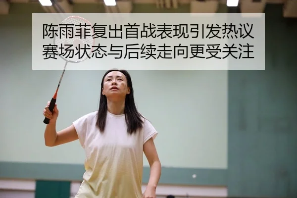 陈雨菲复出首战表现引发热议 赛场状态与后续走向更受关注