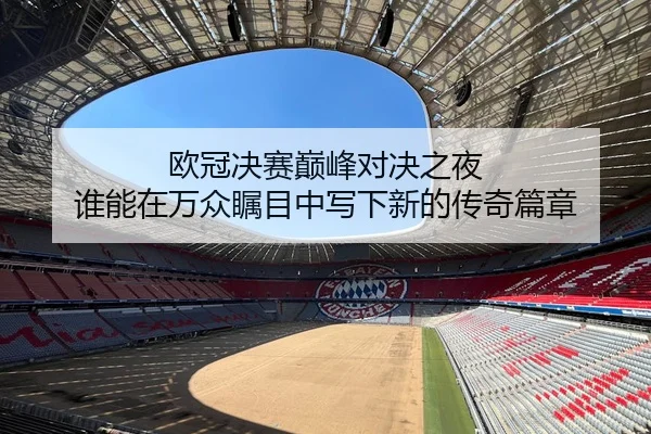 欧冠决赛巅峰对决之夜 谁能在万众瞩目中写下新的传奇篇章