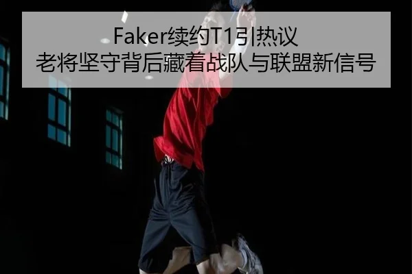 Faker续约T1引热议 老将坚守背后藏着战队与联盟新信号（leyu）